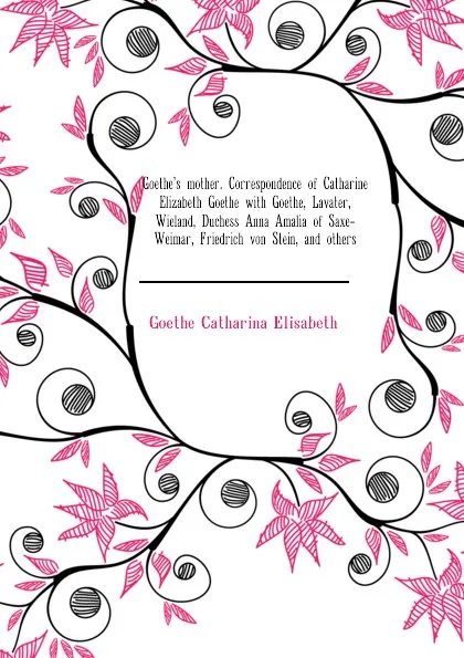 Обложка книги Goethes mother. Correspondence of Catharine Elizabeth Goethe with Goethe, Lavater, Wieland, Duchess Anna Amalia of Saxe-Weimar, Friedrich von Stein, and others, Goethe Catharina Elisabeth