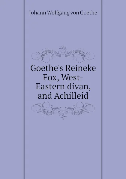 Обложка книги Goethes Reineke Fox, West-Eastern divan, and Achilleid, И. В. Гёте
