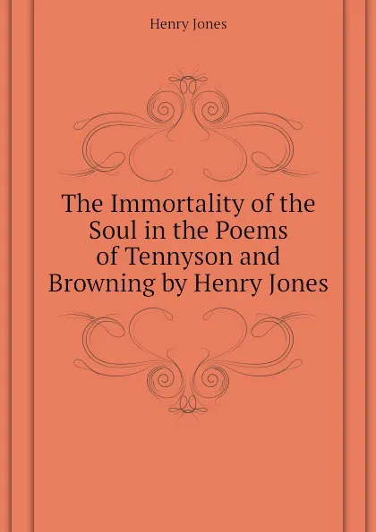 Обложка книги The Immortality of the Soul in the Poems of Tennyson and Browning by Henry Jones, Jones Henry