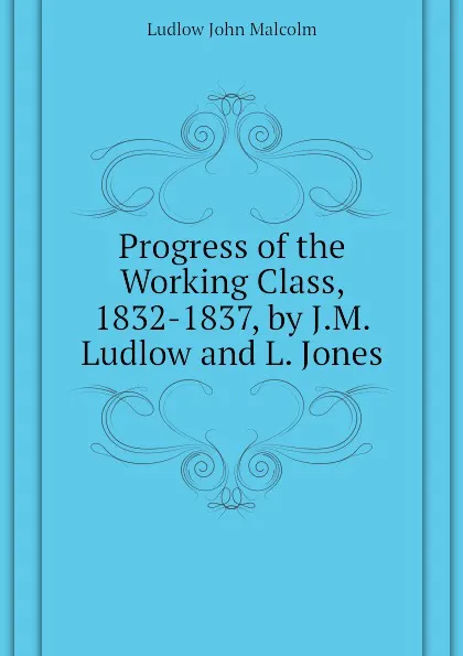 Обложка книги Progress of the Working Class, 1832-1837, by J.M. Ludlow and L. Jones, Ludlow John Malcolm