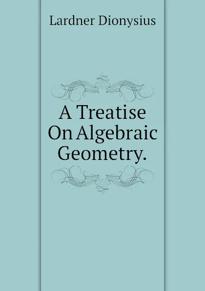 Обложка книги A Treatise On Algebraic Geometry., Lardner Dionysius