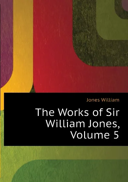 Обложка книги The Works of Sir William Jones, Volume 5, Jones William