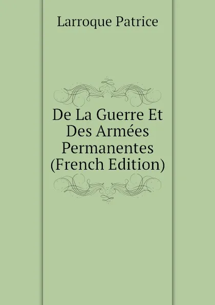 Обложка книги De La Guerre Et Des Armees Permanentes (French Edition), Larroque Patrice