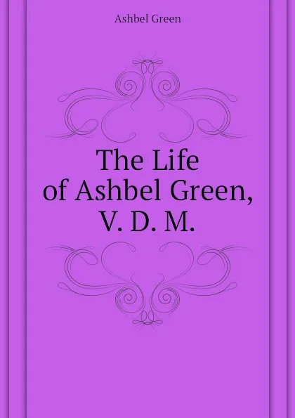 Обложка книги The Life of Ashbel Green, V. D. M., Ashbel Green