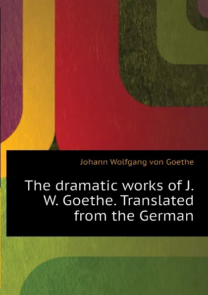 Обложка книги The dramatic works of J.W. Goethe. Translated from the German, И. В. Гёте