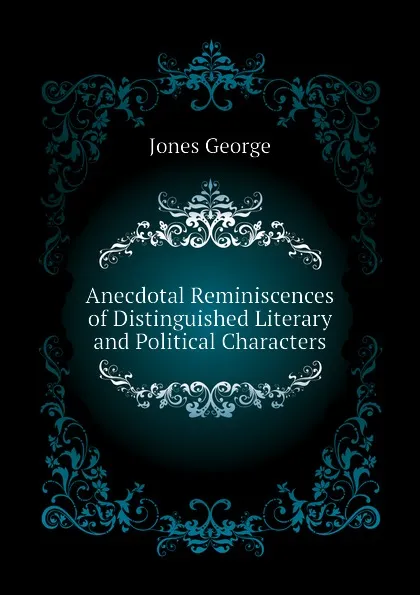 Обложка книги Anecdotal Reminiscences of Distinguished Literary and Political Characters, Jones George