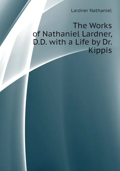 Обложка книги The Works of Nathaniel Lardner, D.D. with a Life by Dr. Kippis, Lardner Nathaniel