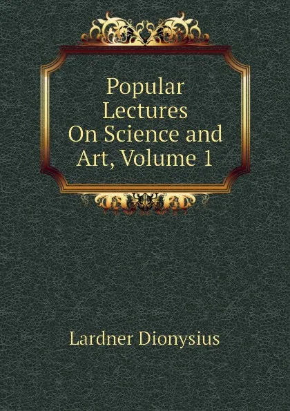 Обложка книги Popular Lectures On Science and Art, Volume 1, Lardner Dionysius