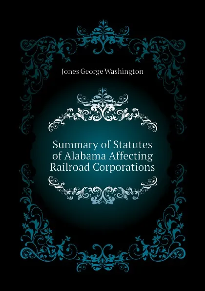 Обложка книги Summary of Statutes of Alabama Affecting Railroad Corporations, Jones George Washington