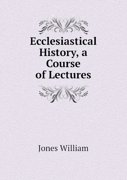 Обложка книги Ecclesiastical History, a Course of Lectures, Jones William