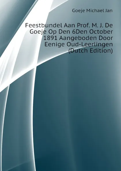 Обложка книги Feestbundel Aan Prof. M. J. De Goeje Op Den 6Den October 1891 Aangeboden Door Eenige Oud-Leerlingen (Dutch Edition), Goeje Michael Jan