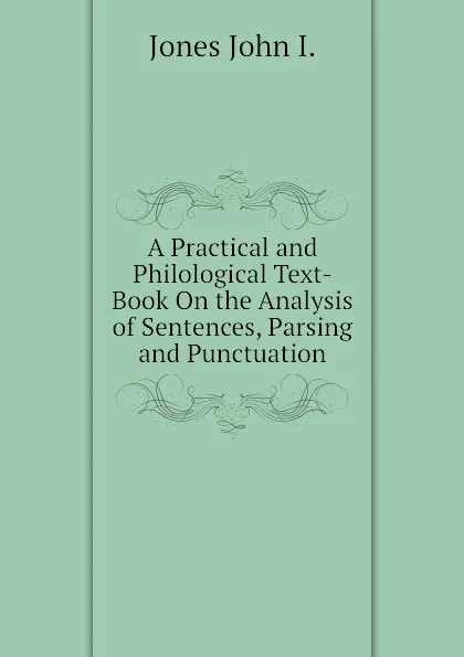 Обложка книги A Practical and Philological Text-Book On the Analysis of Sentences, Parsing and Punctuation, Jones John I.