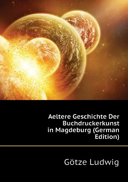 Обложка книги Aeltere Geschichte Der Buchdruckerkunst in Magdeburg (German Edition), Götze Ludwig