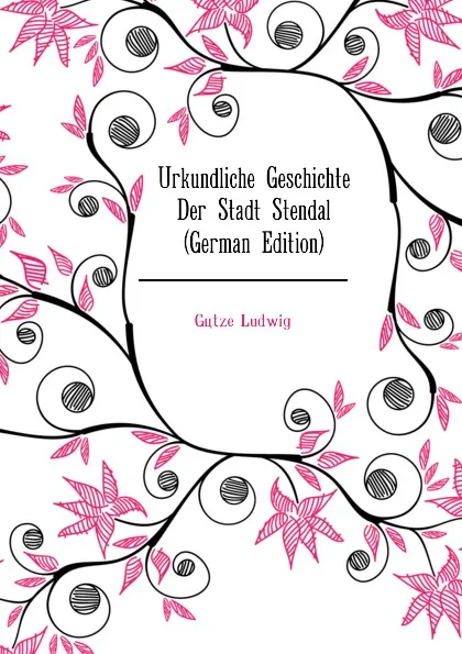 Обложка книги Urkundliche Geschichte Der Stadt Stendal (German Edition), Götze Ludwig