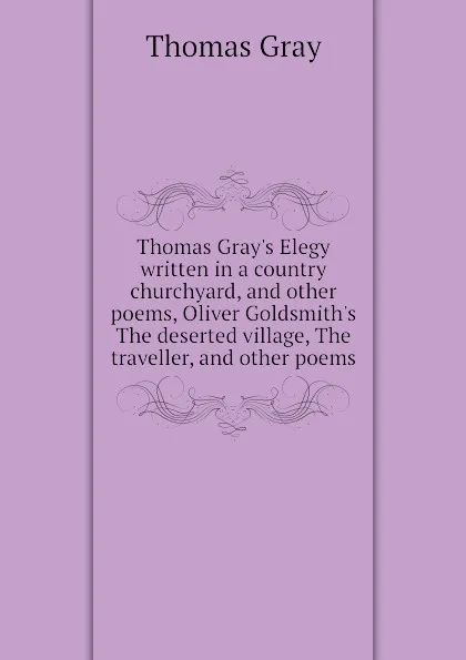 Обложка книги Thomas Grays Elegy written in a country churchyard, and other poems, Oliver Goldsmiths The deserted village, The traveller, and other poems, Gray Thomas