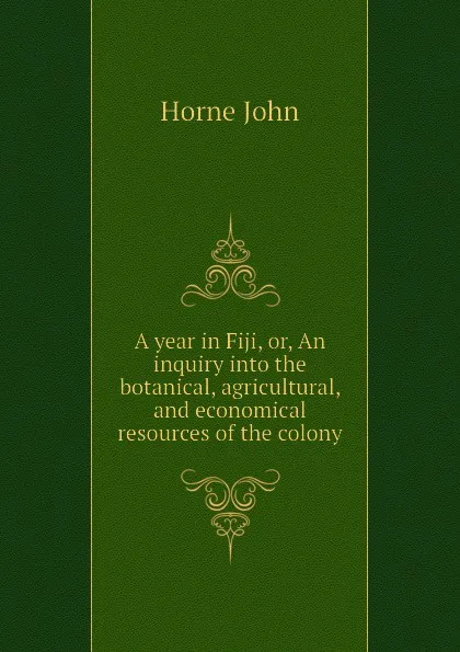 Обложка книги A year in Fiji, or, An inquiry into the botanical, agricultural, and economical resources of the colony, Horne John