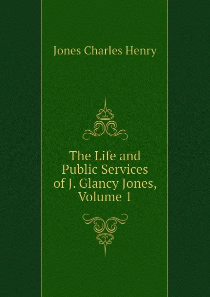 Обложка книги The Life and Public Services of J. Glancy Jones, Volume 1, Jones Charles Henry