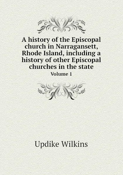 Обложка книги A history of the Episcopal church in Narragansett, Rhode Island, including a history of other Episcopal churches in the state. Volume 1, Updike Wilkins