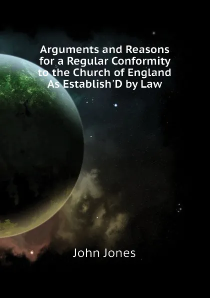 Обложка книги Arguments and Reasons for a Regular Conformity to the Church of England As EstablishD by Law, Jones John