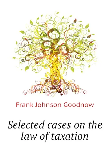 Обложка книги Selected cases on the law of taxation, Goodnow Frank Johnson