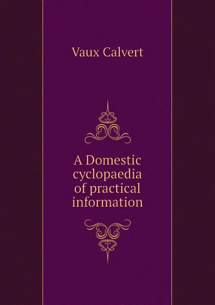 Обложка книги A Domestic cyclopaedia of practical information, Vaux Calvert