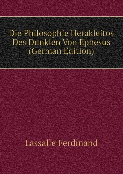 Обложка книги Die Philosophie Herakleitos Des Dunklen Von Ephesus (German Edition), Lassalle Ferdinand