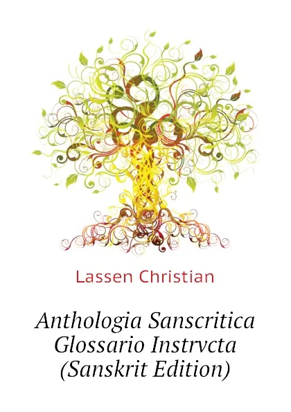 Обложка книги Anthologia Sanscritica Glossario Instrvcta (Sanskrit Edition), Lassen Christian