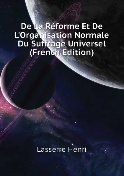 Обложка книги De La Reforme Et De LOrganisation Normale Du Suffrage Universel (French Edition), Lasserre Henri