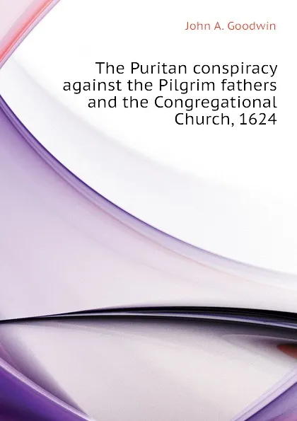 Обложка книги The Puritan conspiracy against the Pilgrim fathers and the Congregational Church, 1624, John A. Goodwin