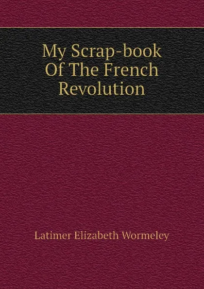 Обложка книги My Scrap-book Of The French Revolution, Latimer Elizabeth Wormeley