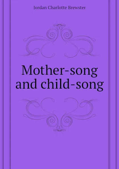 Обложка книги Mother-song and child-song, Jordan Charlotte Brewster