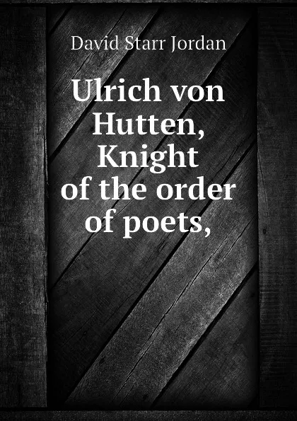 Обложка книги Ulrich von Hutten, Knight of the order of poets,, David Starr Jordan