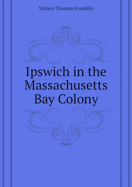 Обложка книги Ipswich in the Massachusetts Bay Colony, Waters Thomas Franklin