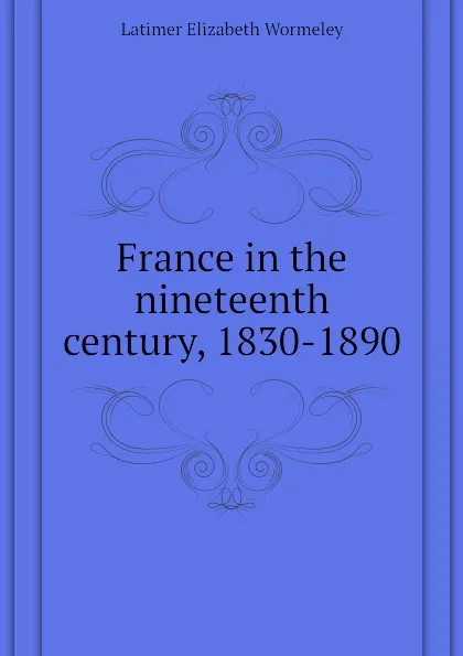 Обложка книги France in the nineteenth century, 1830-1890, Latimer Elizabeth Wormeley