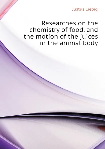Обложка книги Researches on the chemistry of food, and the motion of the juices in the animal body, Liebig Justus