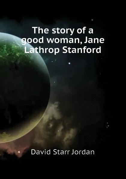 Обложка книги The story of a good woman, Jane Lathrop Stanford, David Starr Jordan