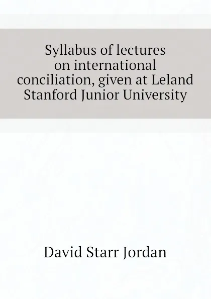 Обложка книги Syllabus of lectures on international conciliation, given at Leland Stanford Junior University, David Starr Jordan