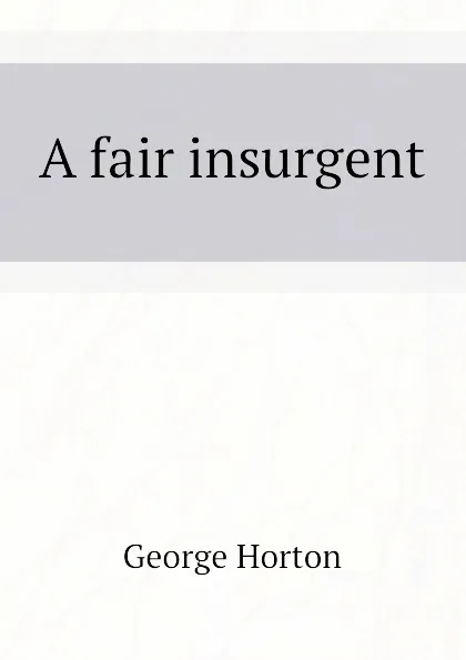 Обложка книги A fair insurgent, Horton George