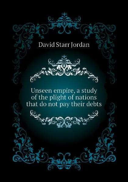 Обложка книги Unseen empire, a study of the plight of nations that do not pay their debts, David Starr Jordan