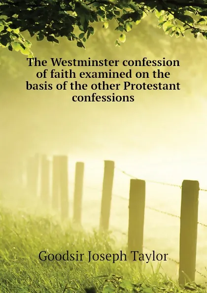 Обложка книги The Westminster confession of faith examined on the basis of the other Protestant confessions, Goodsir Joseph Taylor