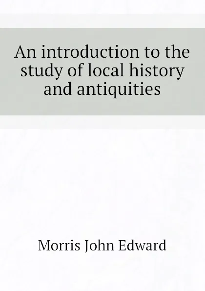 Обложка книги An introduction to the study of local history and antiquities, Morris John Edward