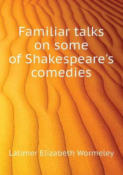 Обложка книги Familiar talks on some of Shakespeares comedies, Latimer Elizabeth Wormeley