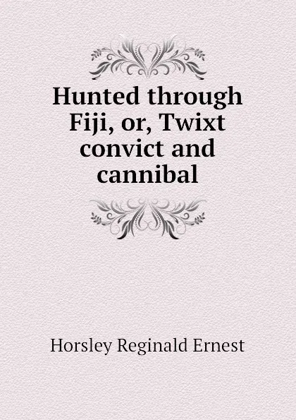 Обложка книги Hunted through Fiji, or, Twixt convict and cannibal, Horsley Reginald Ernest