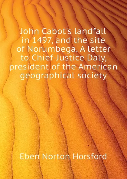 Обложка книги John Cabots landfall in 1497, and the site of Norumbega. A letter to Chief-Justice Daly, president of the American geographical society, Eben N. Horsford