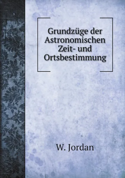 Обложка книги Grundzuge der Astronomischen Zeit- und Ortsbestimmung, W. Jordan