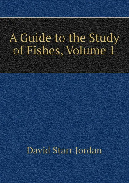 Обложка книги A Guide to the Study of Fishes, Volume 1, David Starr Jordan