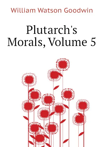 Обложка книги Plutarchs Morals, Volume 5, William Watson Goodwin