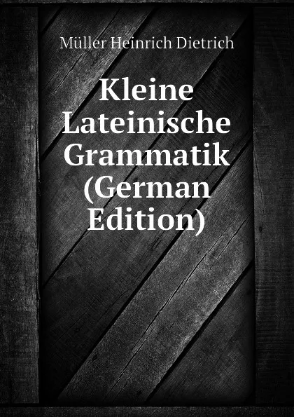 Обложка книги Kleine Lateinische Grammatik (German Edition), Müller Heinrich Dietrich