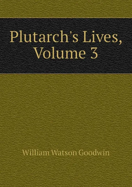 Обложка книги Plutarchs Lives, Volume 3, William Watson Goodwin