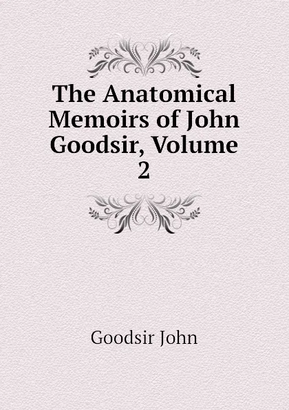 Обложка книги The Anatomical Memoirs of John Goodsir, Volume 2, Goodsir John